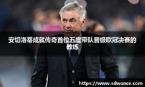 安切洛蒂成就传奇首位五度带队晋级欧冠决赛的教练