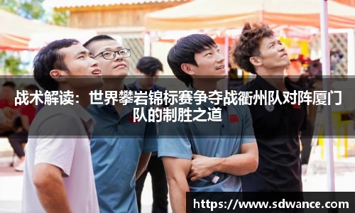 战术解读：世界攀岩锦标赛争夺战衢州队对阵厦门队的制胜之道
