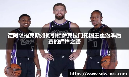 德阿隆福克斯如何引领萨克拉门托国王重返季后赛的辉煌之路