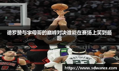 德罗赞与字母哥的巅峰对决谁能在赛场上笑到最后