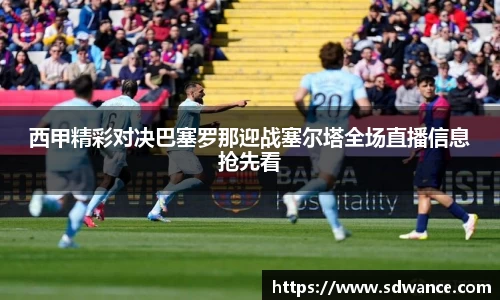 西甲精彩对决巴塞罗那迎战塞尔塔全场直播信息抢先看