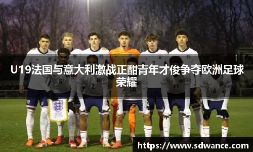 U19法国与意大利激战正酣青年才俊争夺欧洲足球荣耀